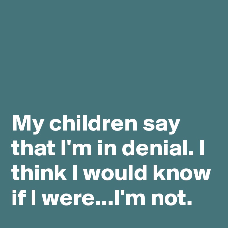 



My children say that I'm in denial. I think I would know if I were...I'm not.