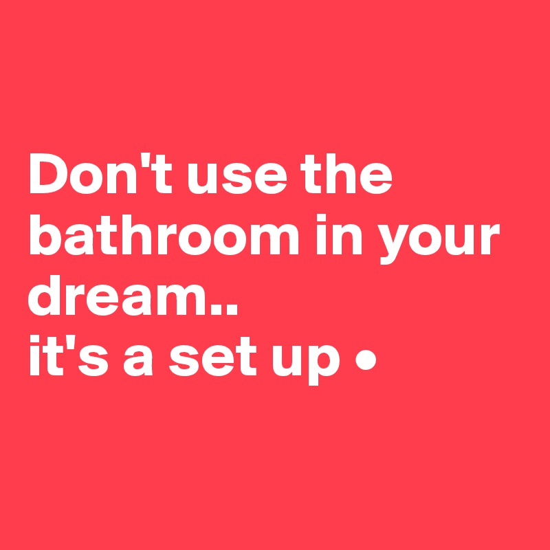 

Don't use the bathroom in your dream..
it's a set up •

