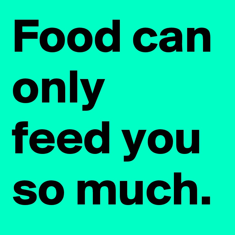 Food can only feed you so much.