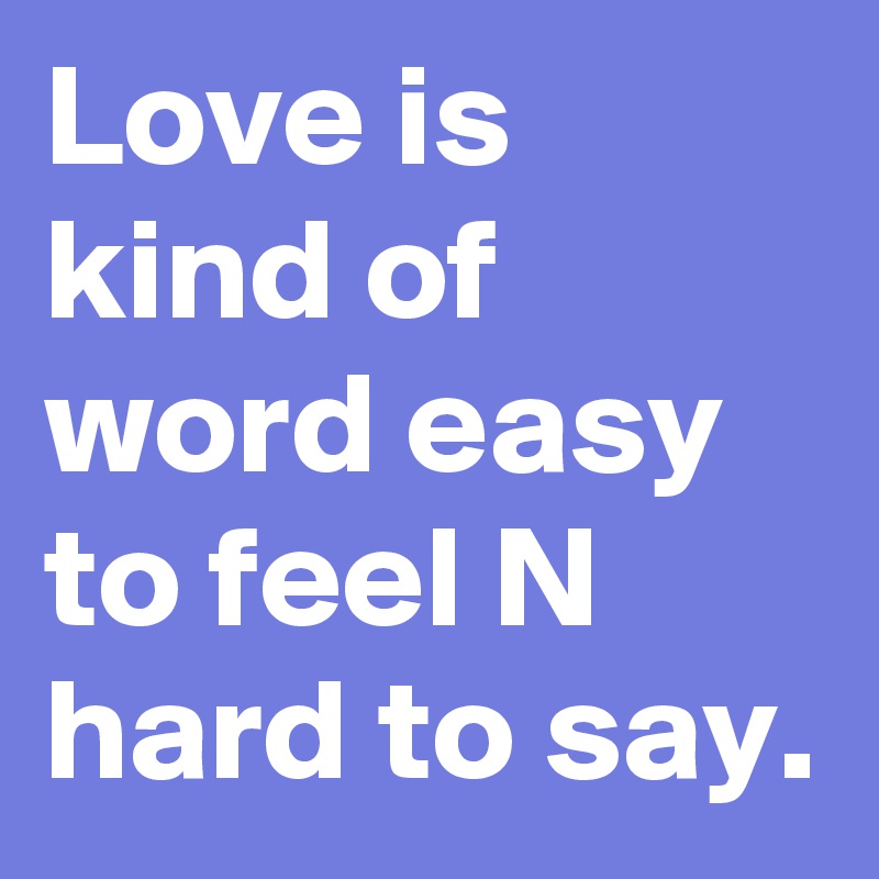 Love is kind of word easy to feel N hard to say.