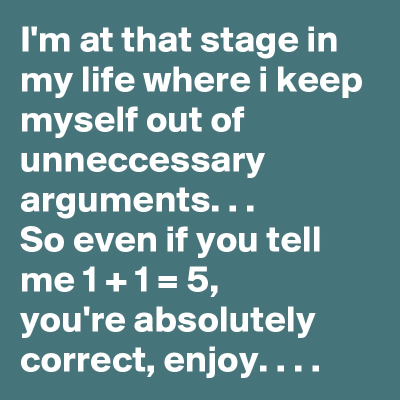 I'm at that stage in my life where i keep myself out of unneccessary arguments. . .
So even if you tell me 1 + 1 = 5, 
you're absolutely correct, enjoy. . . . 