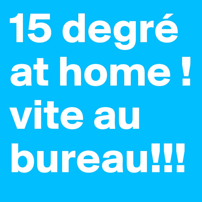 15 degré at home ! vite au bureau!!!