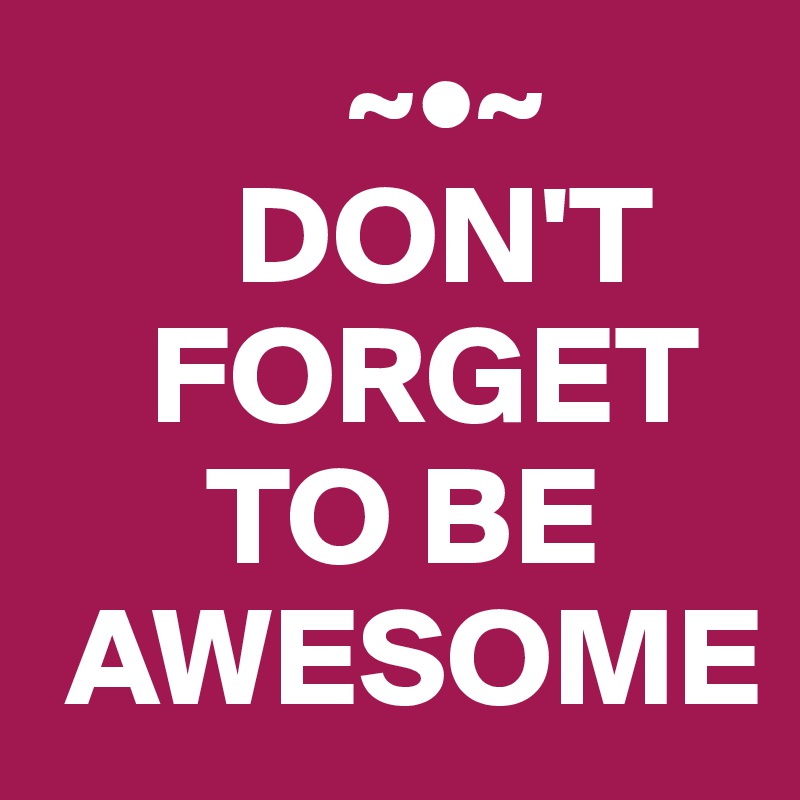            ~•~
       DON'T 
    FORGET 
      TO BE 
 AWESOME