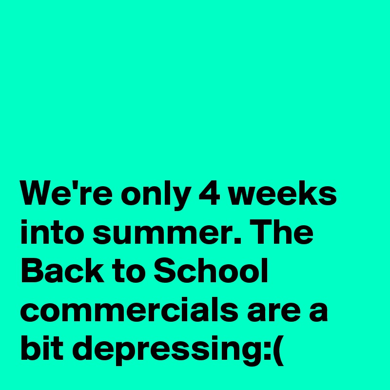 



We're only 4 weeks into summer. The Back to School commercials are a bit depressing:(