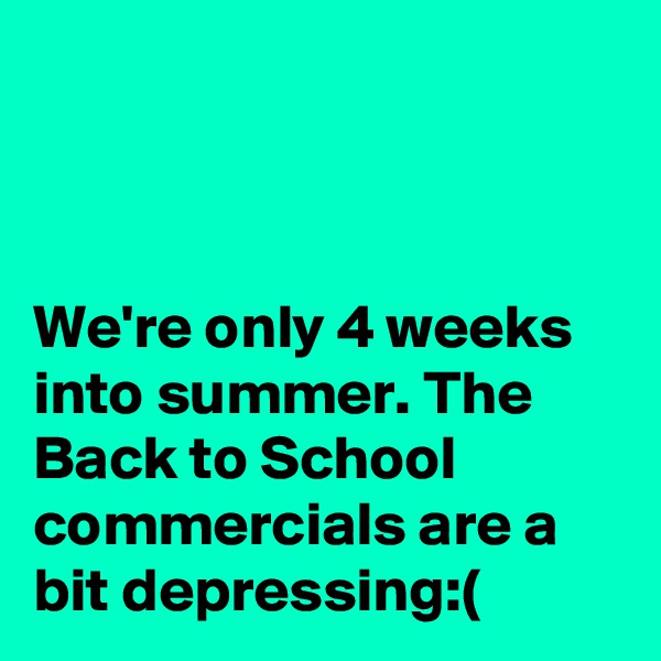 



We're only 4 weeks into summer. The Back to School commercials are a bit depressing:(