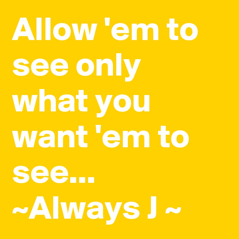 Allow 'em to see only what you want 'em to see...
~Always J ~