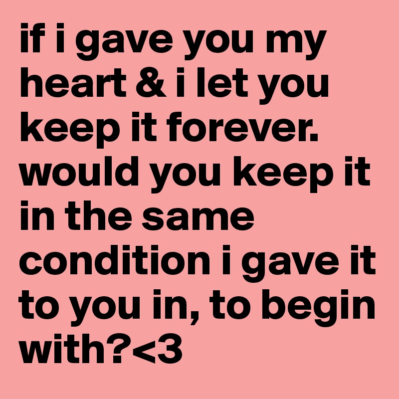 if i gave you my heart & i let you keep it forever. would you keep it in the same condition i gave it to you in, to begin with?<3 