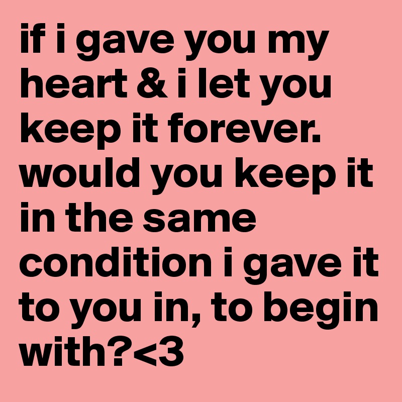 if i gave you my heart & i let you keep it forever. would you keep it in the same condition i gave it to you in, to begin with?<3 