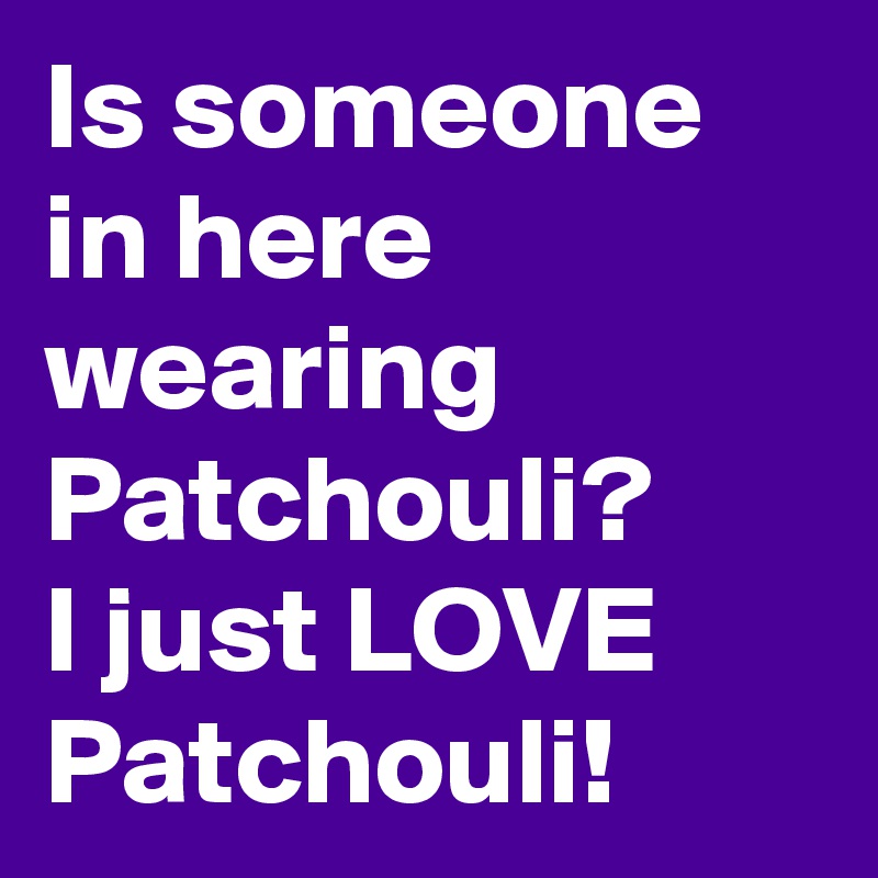 Is someone in here wearing Patchouli?
I just LOVE Patchouli! 