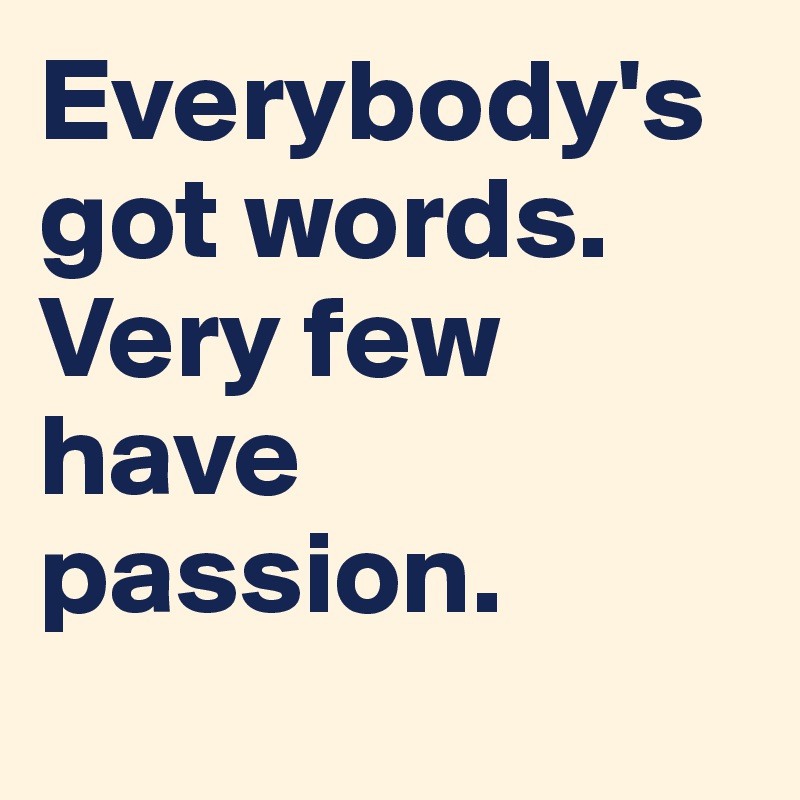 Everybody's got words. Very few have passion.
