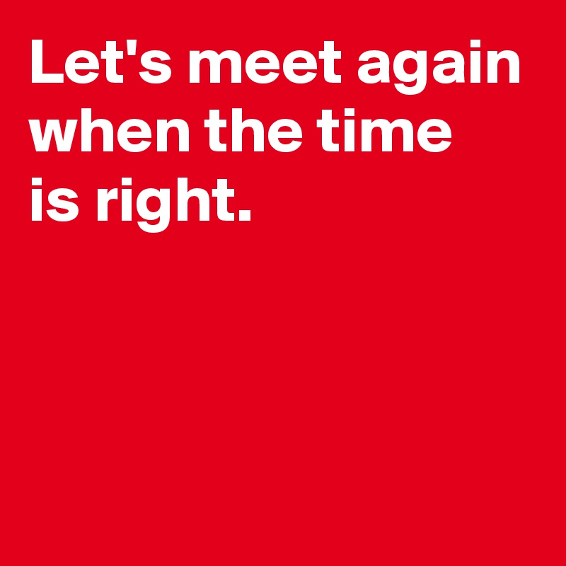 Let's meet again when the time is right. - Post by AndSheCame on Boldomatic