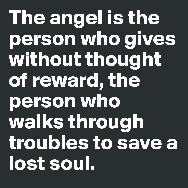 The angel is the person who gives without thought of reward, the person who walks through troubles to save a lost soul.