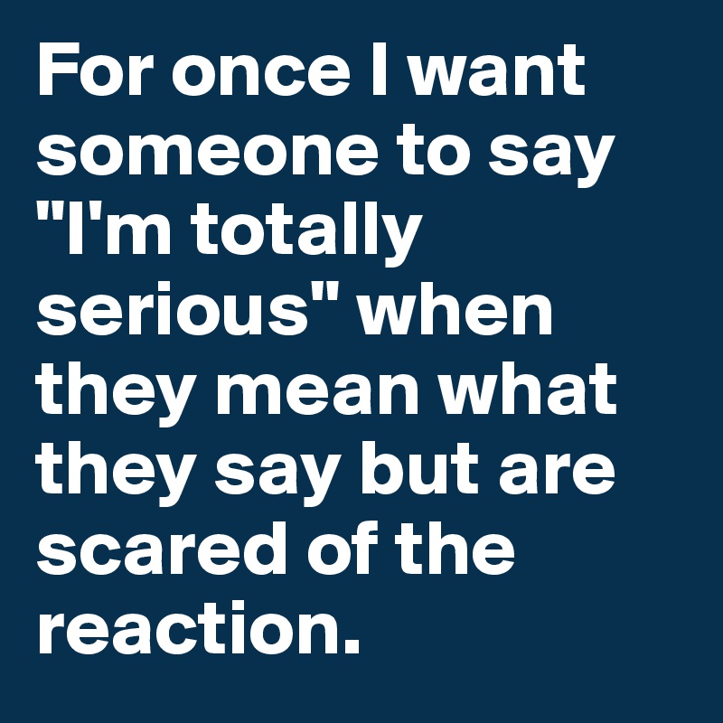 For once I want someone to say "I'm totally serious" when they mean what they say but are scared of the reaction.