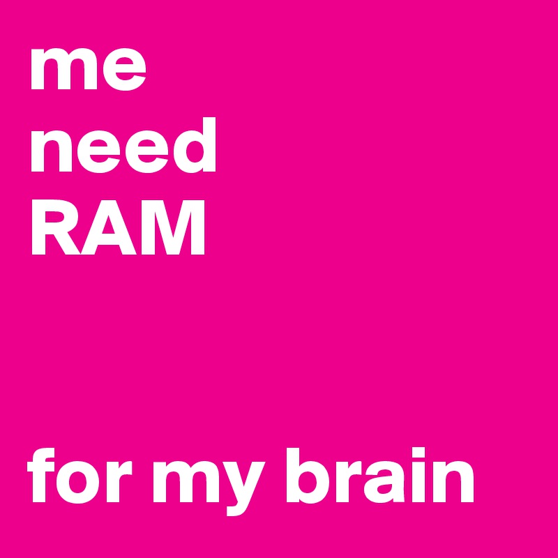 me
need
RAM


for my brain