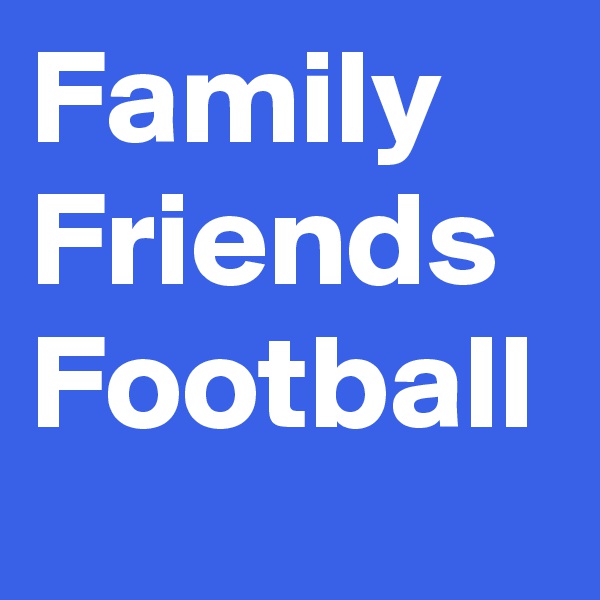 Family
Friends
Football 