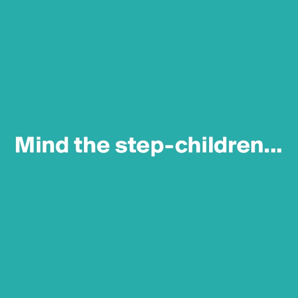 




Mind the step-children...





