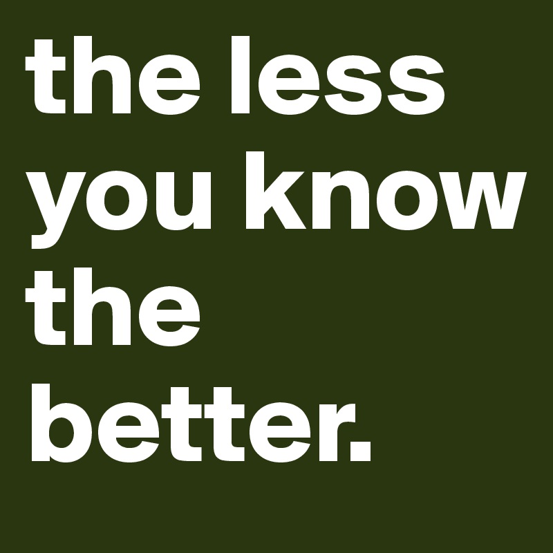 the less you know
the better.