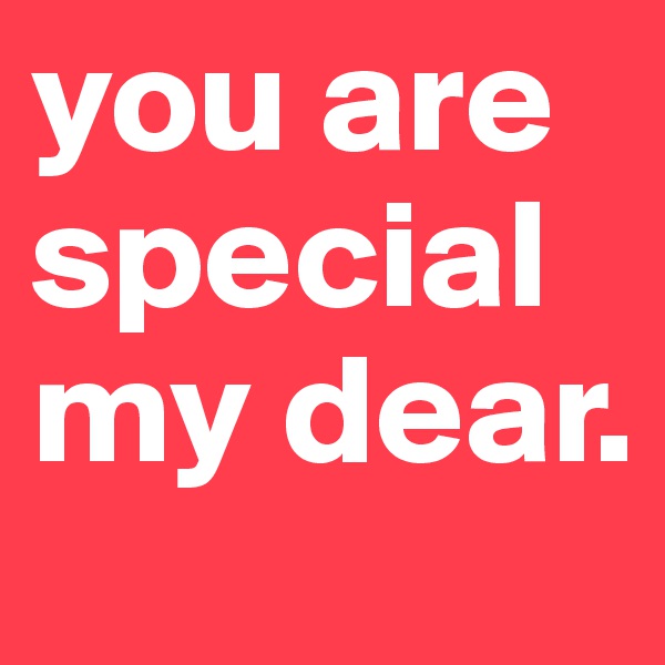 you are special my dear.