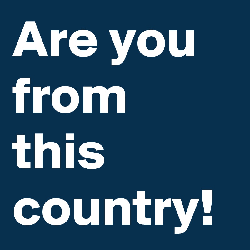 Are you from this country!