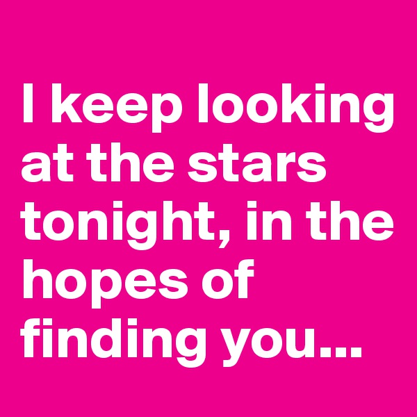 
I keep looking at the stars tonight, in the hopes of
finding you...
