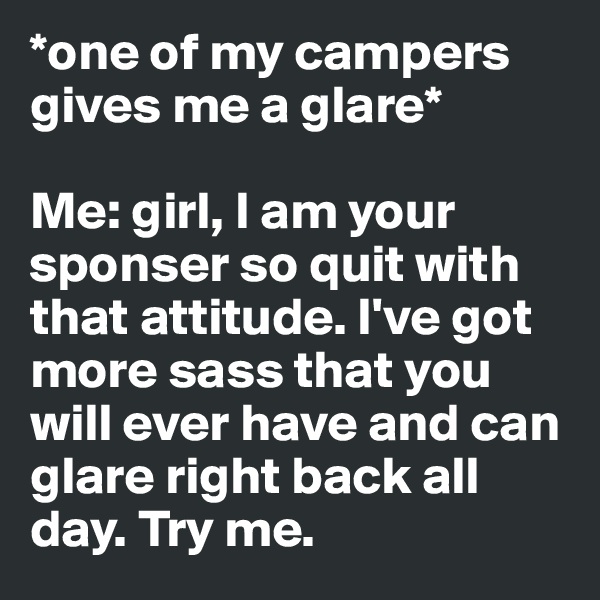 *one of my campers gives me a glare* 

Me: girl, I am your sponser so quit with that attitude. I've got more sass that you will ever have and can glare right back all day. Try me. 