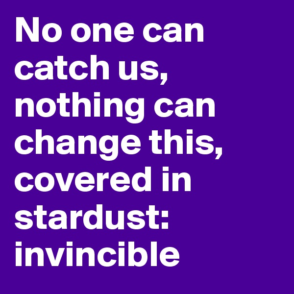 No one can catch us, nothing can change this, covered in stardust: invincible