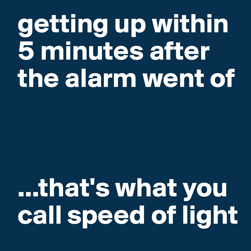  getting up within
 5 minutes after
 the alarm went of



 ...that's what you
 call speed of light