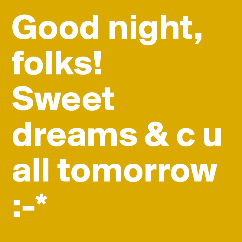 Good night, folks! 
Sweet dreams & c u all tomorrow
:-*