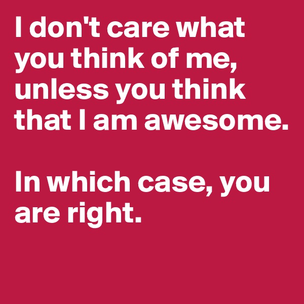 I don't care what you think of me, 
unless you think that I am awesome. 

In which case, you are right.
