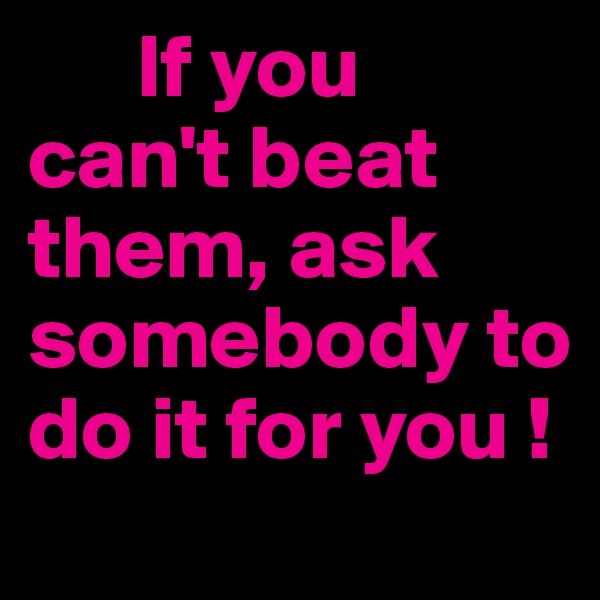       If you can't beat them, ask somebody to do it for you ! 