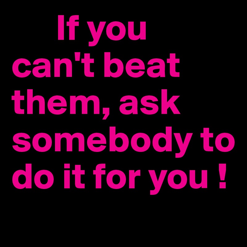       If you can't beat them, ask somebody to do it for you ! 