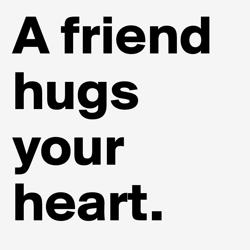 A friend hugs your heart. 