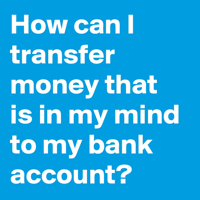 how-can-i-transfer-money-that-is-in-my-mind-to-my-bank-account-post