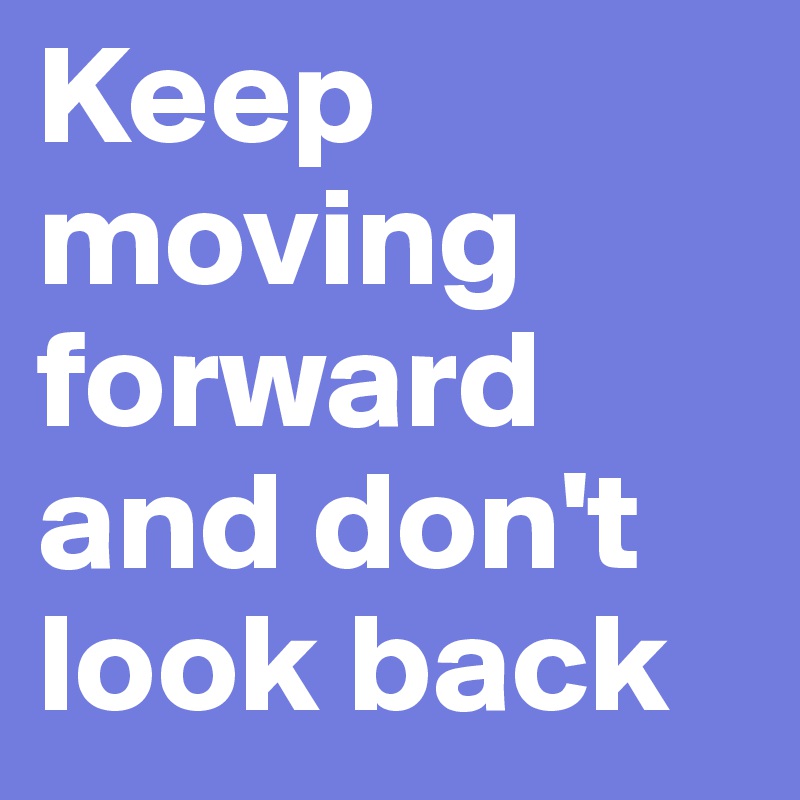 Keep moving forward and don't look back 