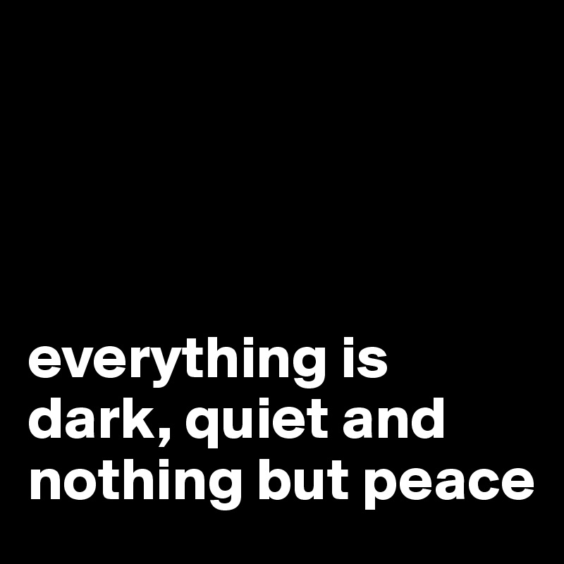 




everything is dark, quiet and nothing but peace