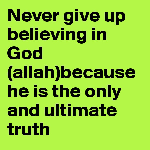 Never give up believing in God (allah)because he is the only and ultimate truth