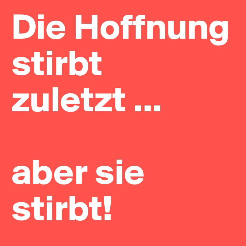 Die Hoffnung stirbt zuletzt ...

aber sie stirbt!