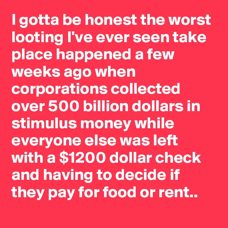 I gotta be honest the worst looting I've ever seen take place happened a few weeks ago when corporations collected over 500 billion dollars in stimulus money while everyone else was left with a $1200 dollar check and having to decide if they pay for food or rent..