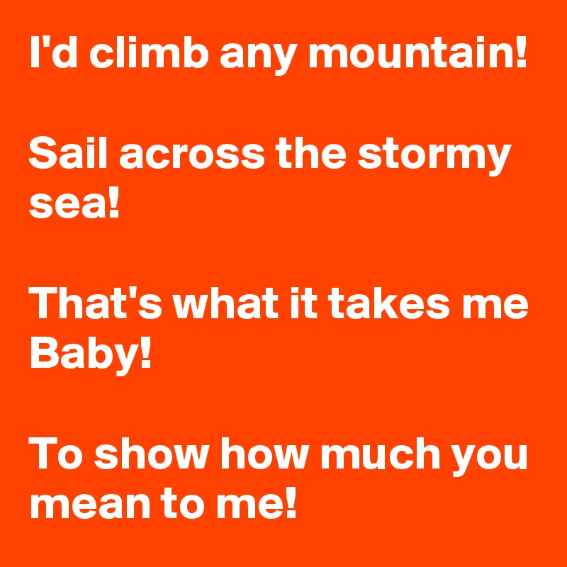 I'd climb any mountain!

Sail across the stormy sea!

That's what it takes me Baby!

To show how much you mean to me!