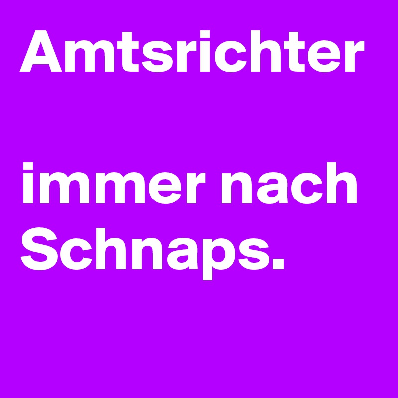 Amtsrichter 

immer nach Schnaps. 
