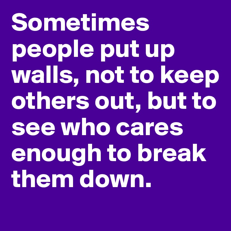 Sometimes people put up walls, not to keep others out, but to see who cares enough to break them down.