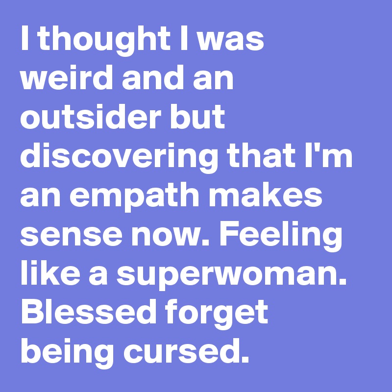 I thought I was weird and an outsider but discovering that I'm an empath makes sense now. Feeling like a superwoman. Blessed forget being cursed.