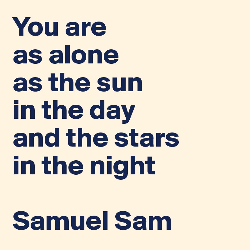 You are 
as alone 
as the sun 
in the day
and the stars 
in the night 

Samuel Sam