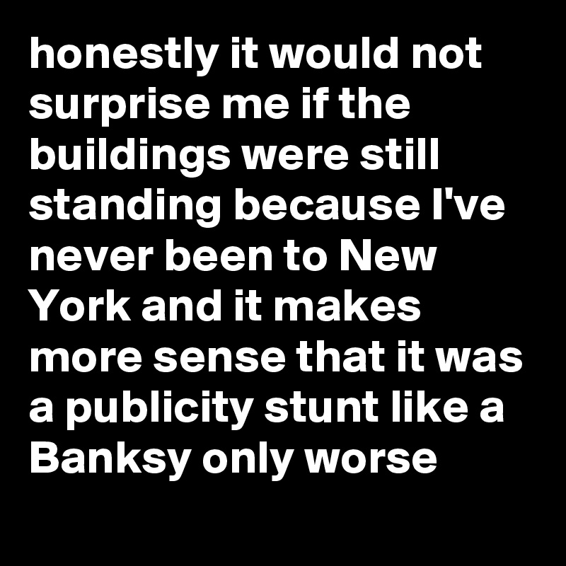 honestly it would not surprise me if the buildings were still standing because I've never been to New York and it makes more sense that it was a publicity stunt like a Banksy only worse