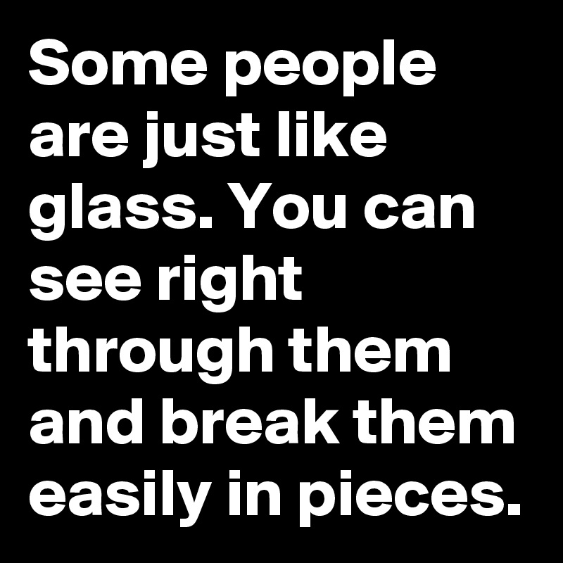 Some people are just like glass. You can see right through them and break them easily in pieces.