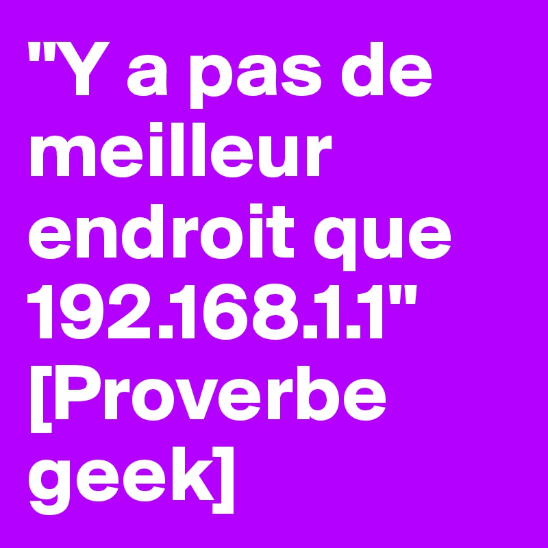 "Y a pas de meilleur endroit que 192.168.1.1"
[Proverbe geek]