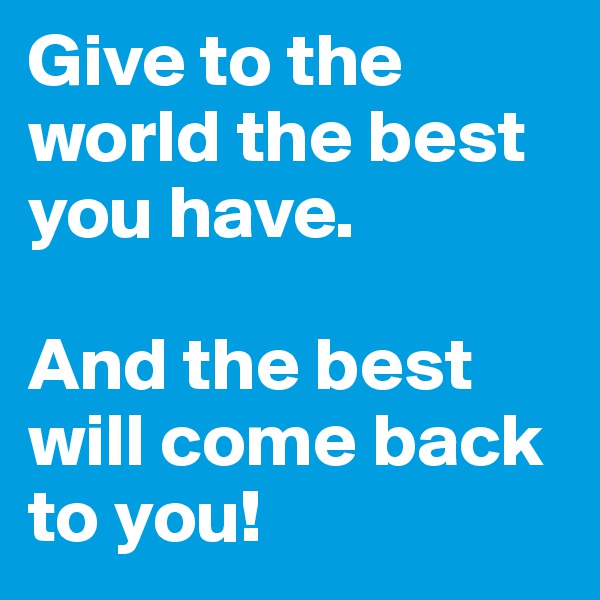 Give to the world the best you have.

And the best will come back to you!