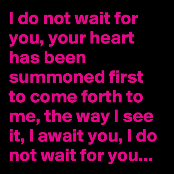 I do not wait for you, your heart has been summoned first to come forth to me, the way I see it, I await you, I do not wait for you...