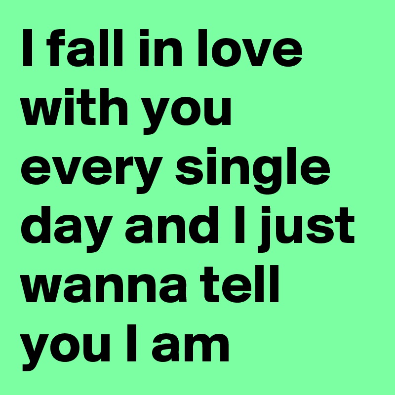 I fall in love with you every single day and I just wanna tell you I am ...