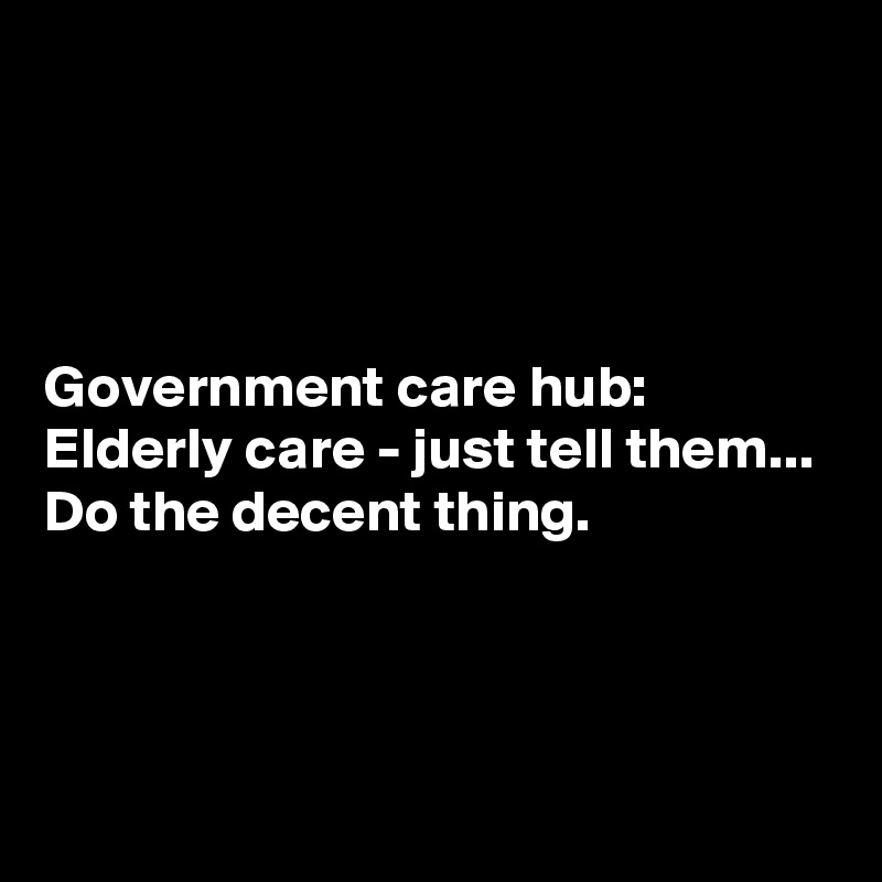 




Government care hub:
Elderly care - just tell them...
Do the decent thing.



